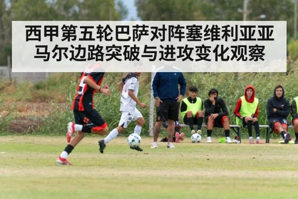 西甲第五轮巴萨对阵塞维利亚亚马尔边路突破与进攻变化观察