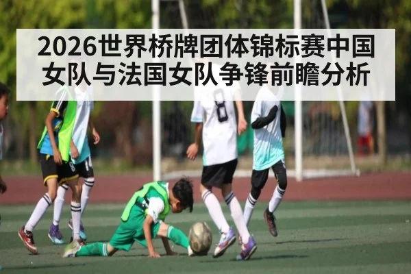 2026世界桥牌团体锦标赛中国女队与法国女队争锋前瞻分析