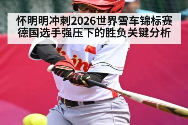 怀明明冲刺2026世界雪车锦标赛德国选手强压下的胜负关键分析