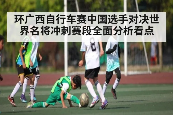 环广西自行车赛中国选手对决世界名将冲刺赛段全面分析看点