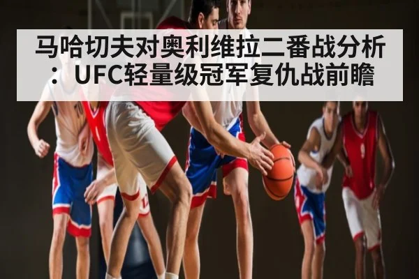 马哈切夫对奥利维拉二番战分析：UFC轻量级冠军复仇战前瞻