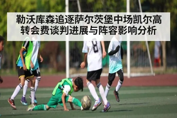 勒沃库森追逐萨尔茨堡中场凯尔高转会费谈判进展与阵容影响分析