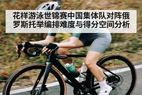 花样游泳世锦赛中国集体队对阵俄罗斯托举编排难度与得分空间分析