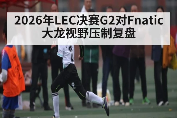 2026年LEC决赛G2对Fnatic大龙视野压制复盘