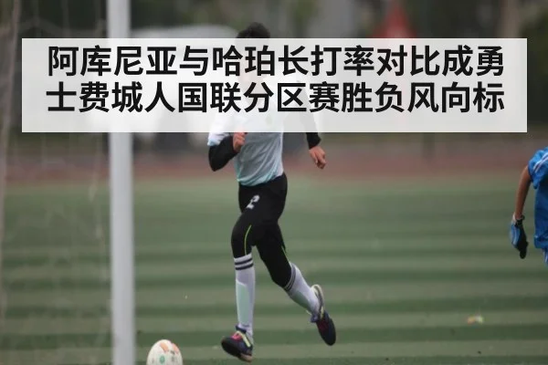 阿库尼亚与哈珀长打率对比成勇士费城人国联分区赛胜负风向标